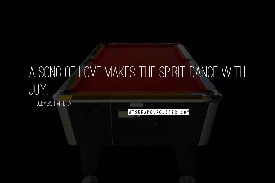 Debasish Mridha Quotes: A song of love makes the spirit dance with joy.