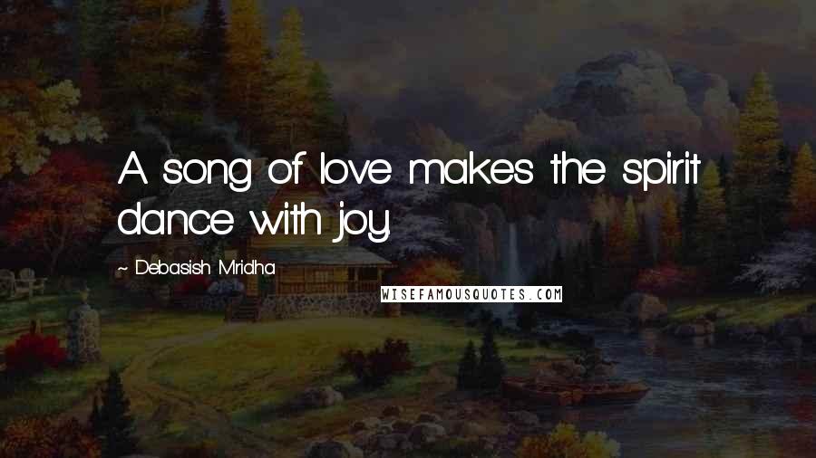 Debasish Mridha Quotes: A song of love makes the spirit dance with joy.