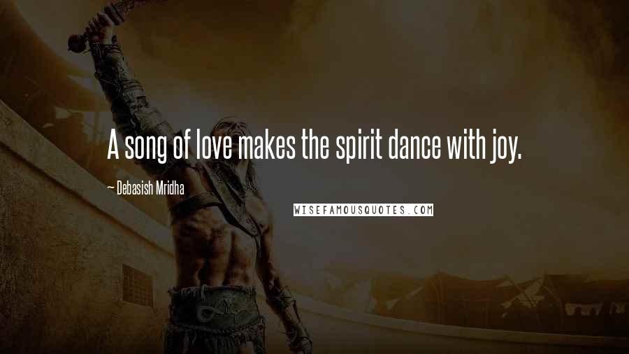 Debasish Mridha Quotes: A song of love makes the spirit dance with joy.