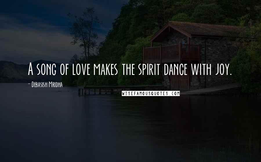 Debasish Mridha Quotes: A song of love makes the spirit dance with joy.