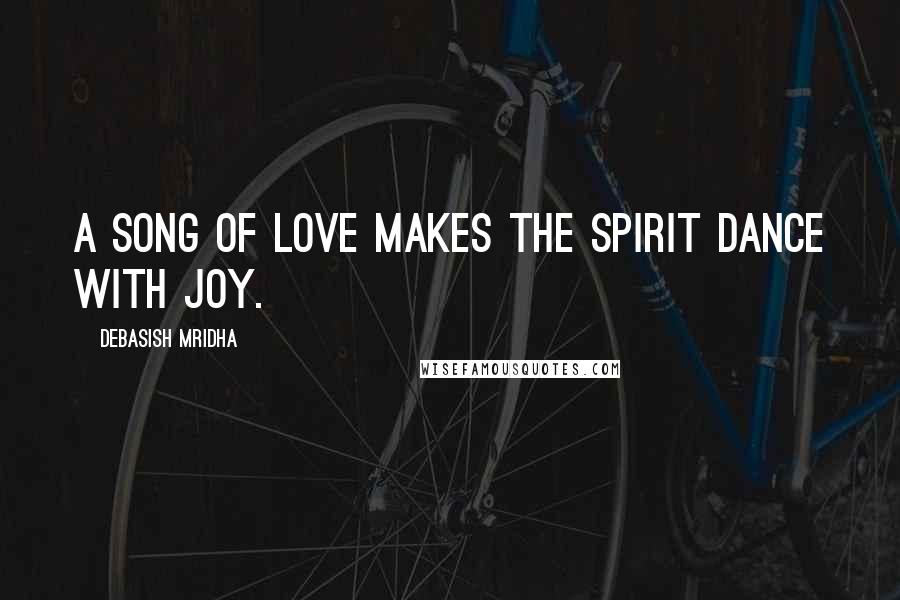Debasish Mridha Quotes: A song of love makes the spirit dance with joy.