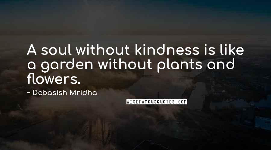 Debasish Mridha Quotes: A soul without kindness is like a garden without plants and flowers.