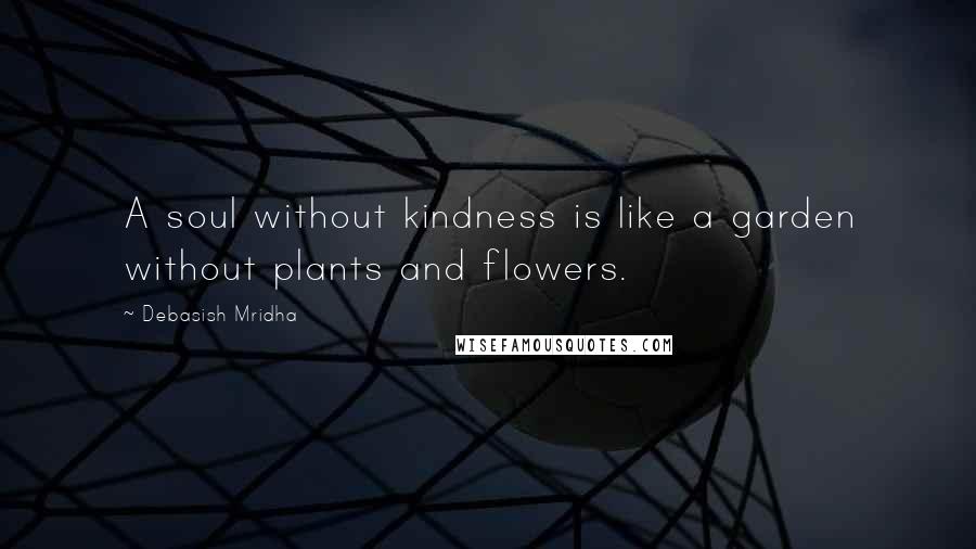 Debasish Mridha Quotes: A soul without kindness is like a garden without plants and flowers.