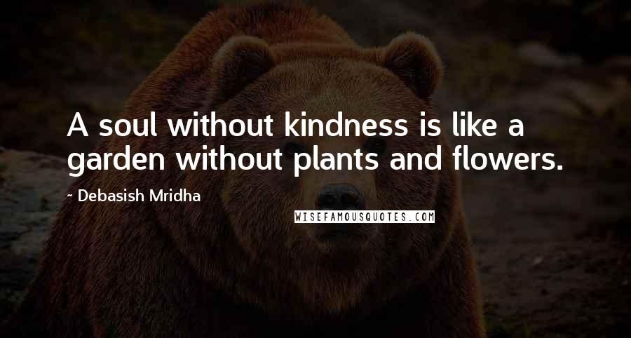 Debasish Mridha Quotes: A soul without kindness is like a garden without plants and flowers.