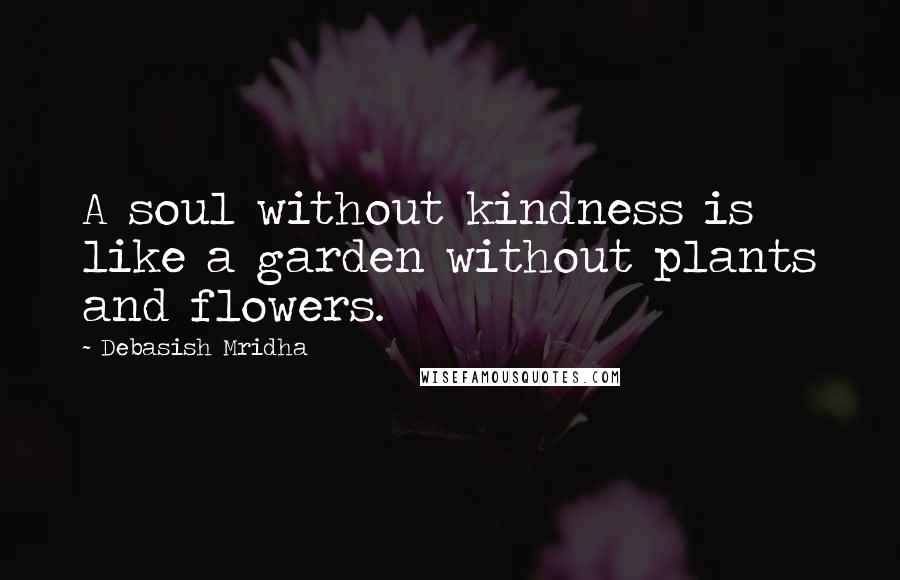 Debasish Mridha Quotes: A soul without kindness is like a garden without plants and flowers.