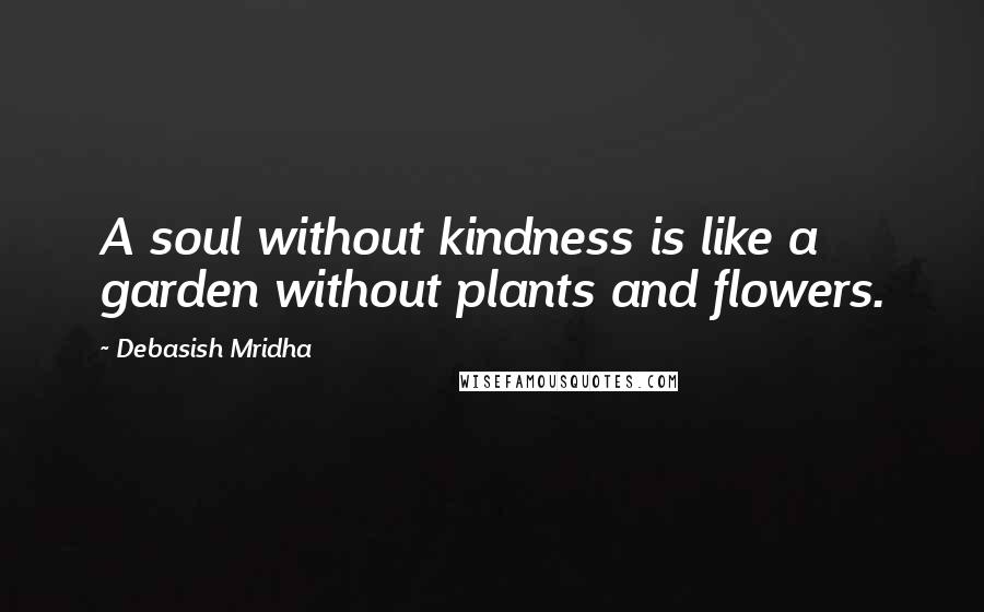 Debasish Mridha Quotes: A soul without kindness is like a garden without plants and flowers.
