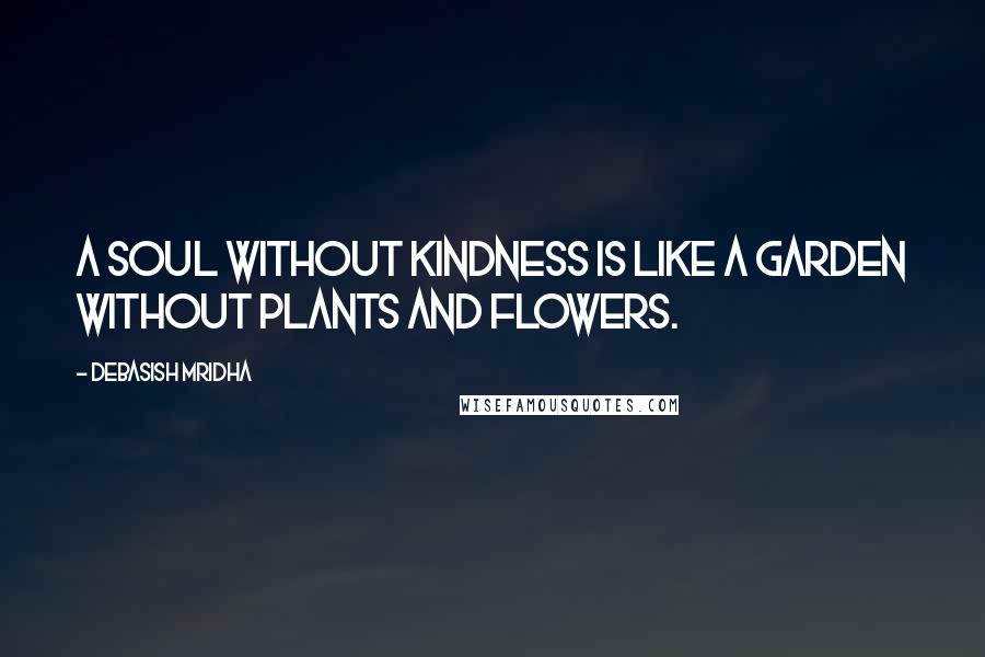 Debasish Mridha Quotes: A soul without kindness is like a garden without plants and flowers.