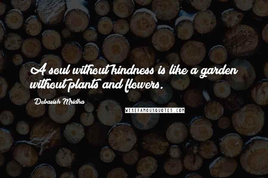 Debasish Mridha Quotes: A soul without kindness is like a garden without plants and flowers.
