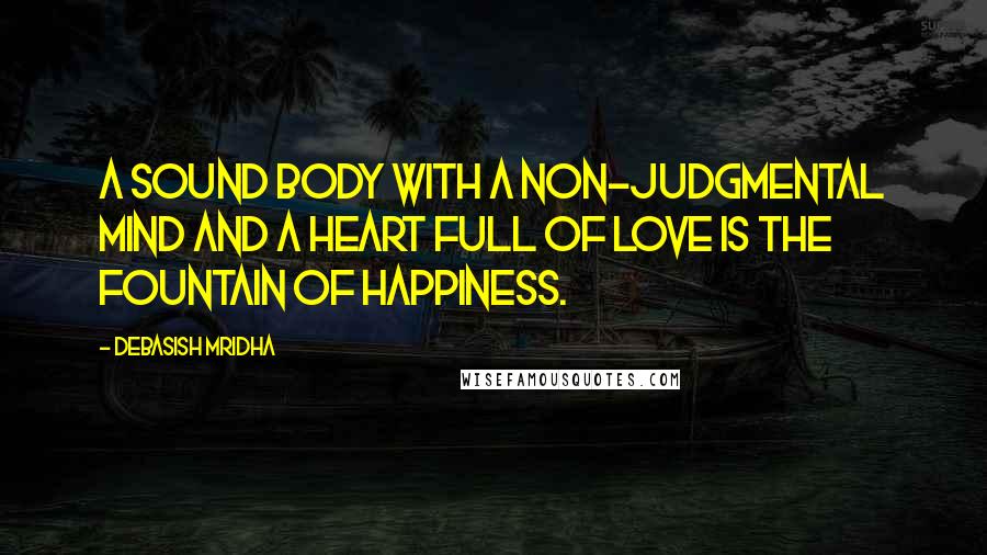 Debasish Mridha Quotes: A sound body with a non-judgmental mind and a heart full of love is the fountain of happiness.