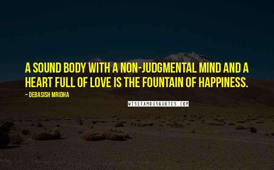 Debasish Mridha Quotes: A sound body with a non-judgmental mind and a heart full of love is the fountain of happiness.