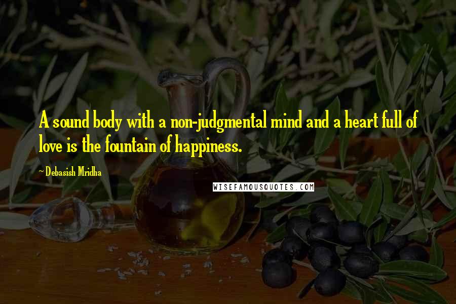 Debasish Mridha Quotes: A sound body with a non-judgmental mind and a heart full of love is the fountain of happiness.