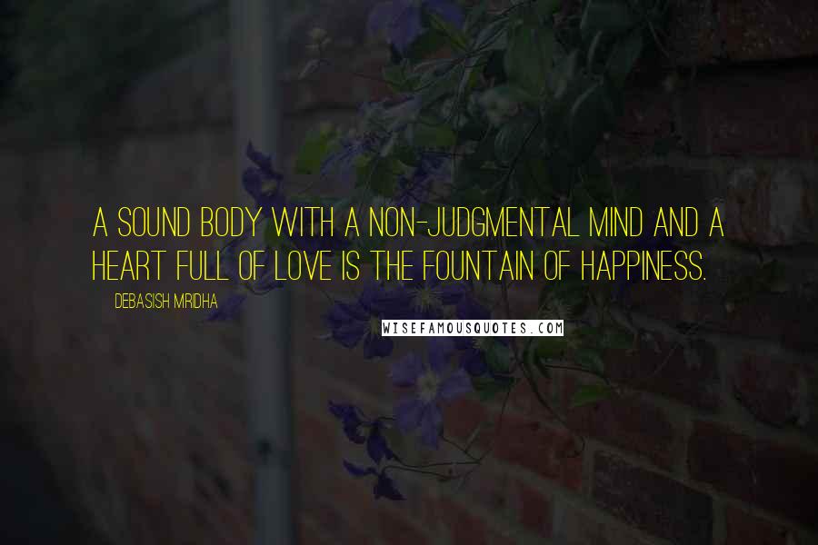 Debasish Mridha Quotes: A sound body with a non-judgmental mind and a heart full of love is the fountain of happiness.