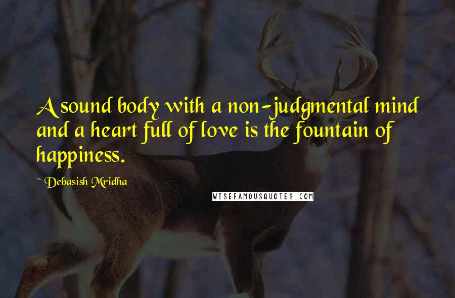 Debasish Mridha Quotes: A sound body with a non-judgmental mind and a heart full of love is the fountain of happiness.