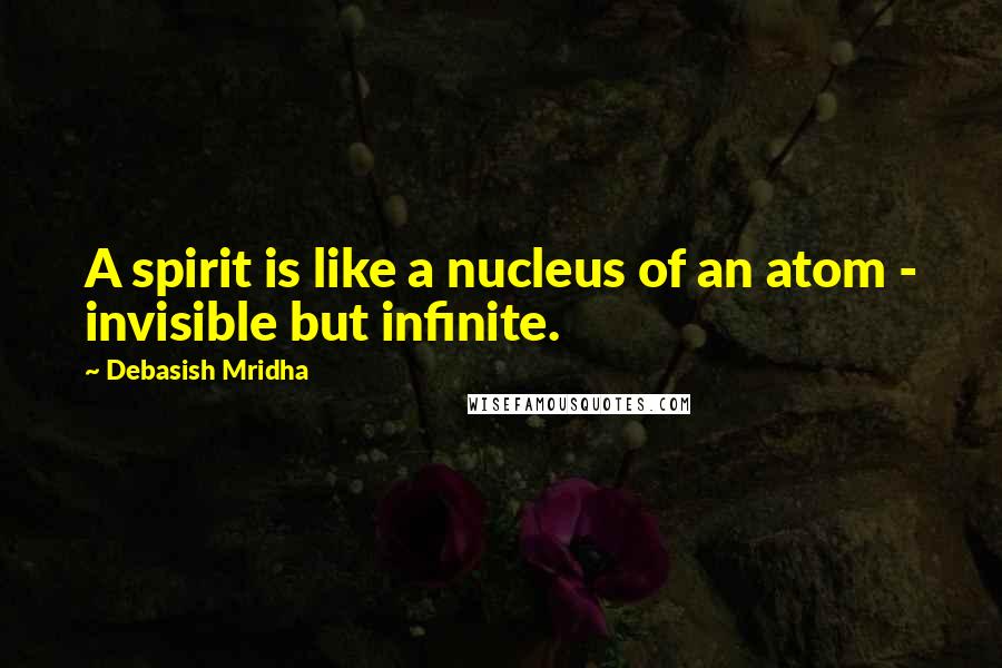 Debasish Mridha Quotes: A spirit is like a nucleus of an atom - invisible but infinite.