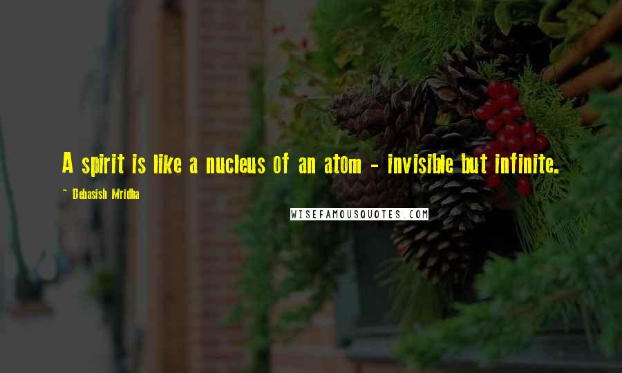 Debasish Mridha Quotes: A spirit is like a nucleus of an atom - invisible but infinite.