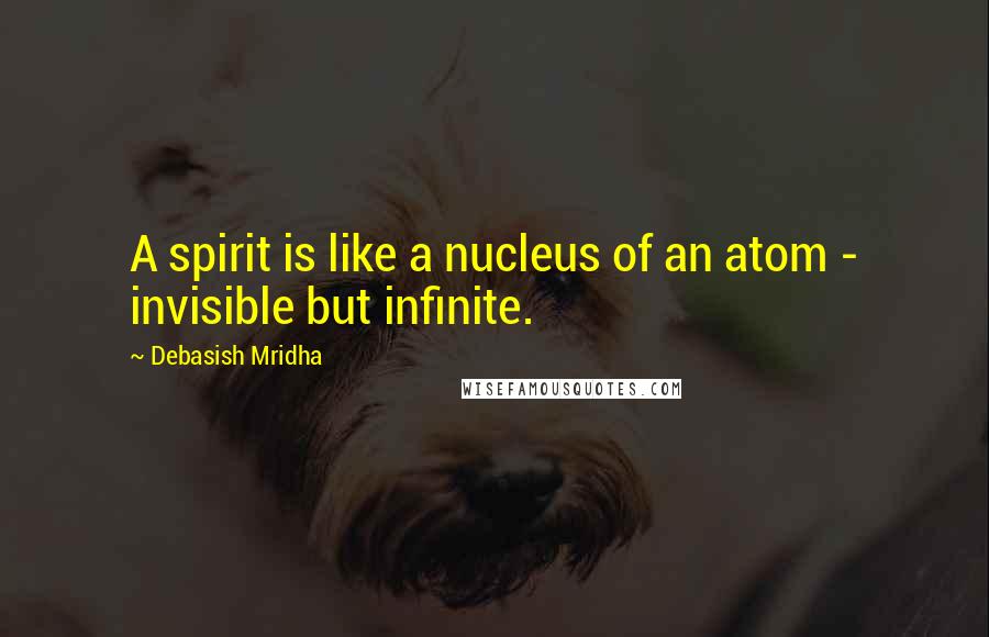 Debasish Mridha Quotes: A spirit is like a nucleus of an atom - invisible but infinite.