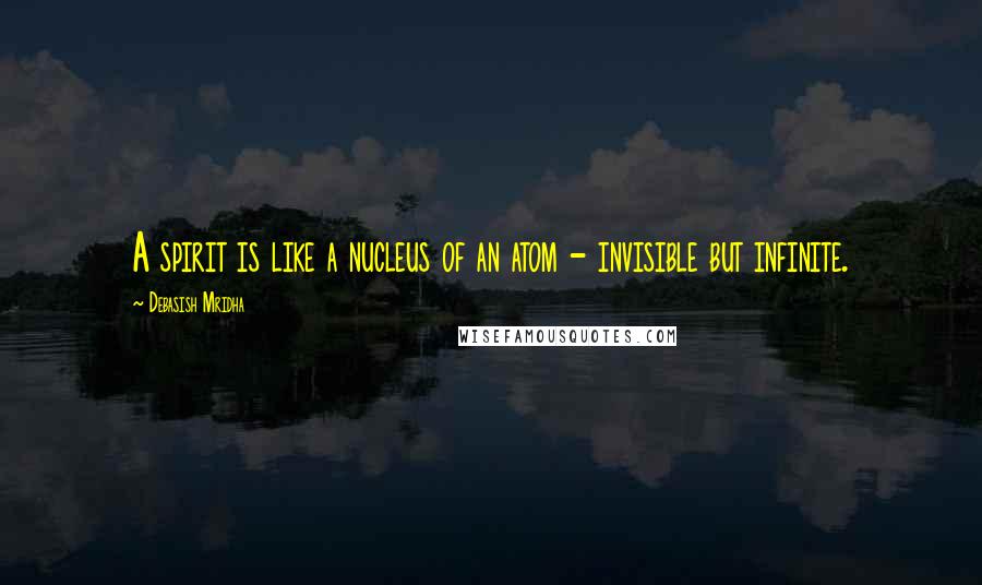 Debasish Mridha Quotes: A spirit is like a nucleus of an atom - invisible but infinite.