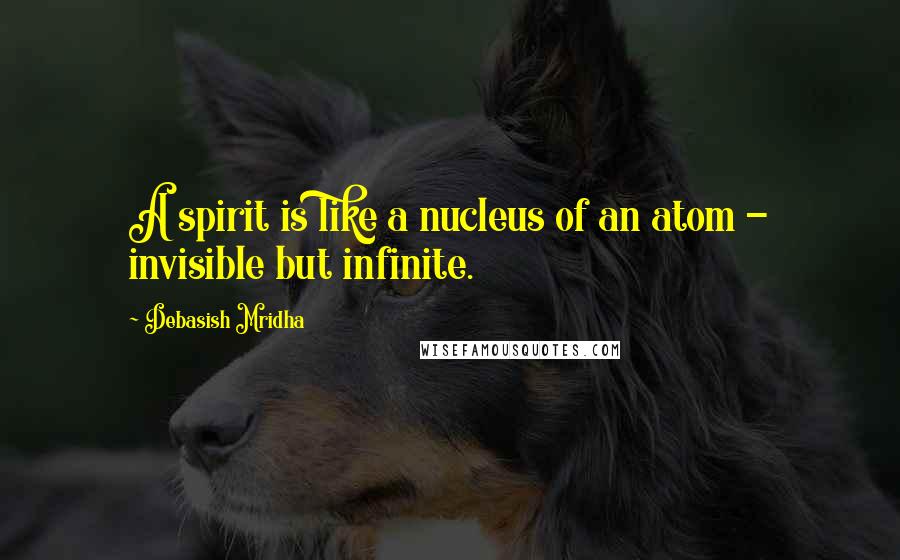 Debasish Mridha Quotes: A spirit is like a nucleus of an atom - invisible but infinite.