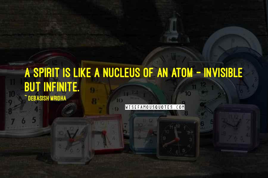 Debasish Mridha Quotes: A spirit is like a nucleus of an atom - invisible but infinite.