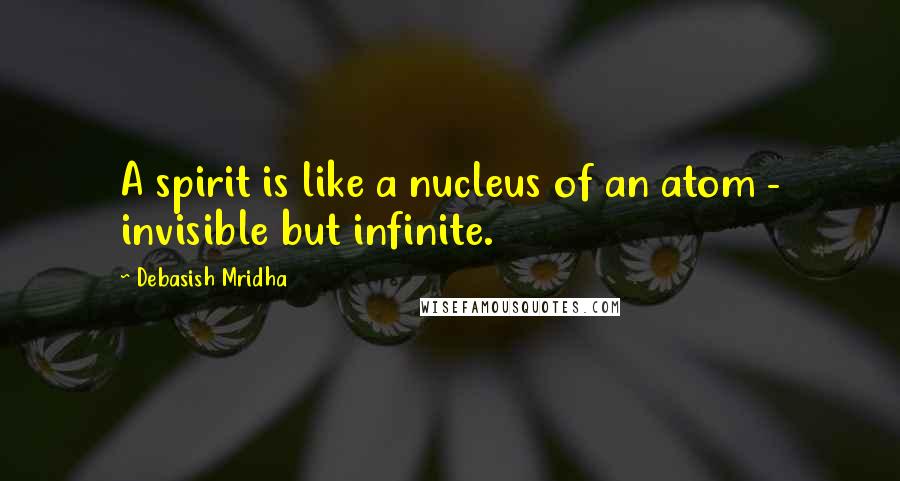 Debasish Mridha Quotes: A spirit is like a nucleus of an atom - invisible but infinite.