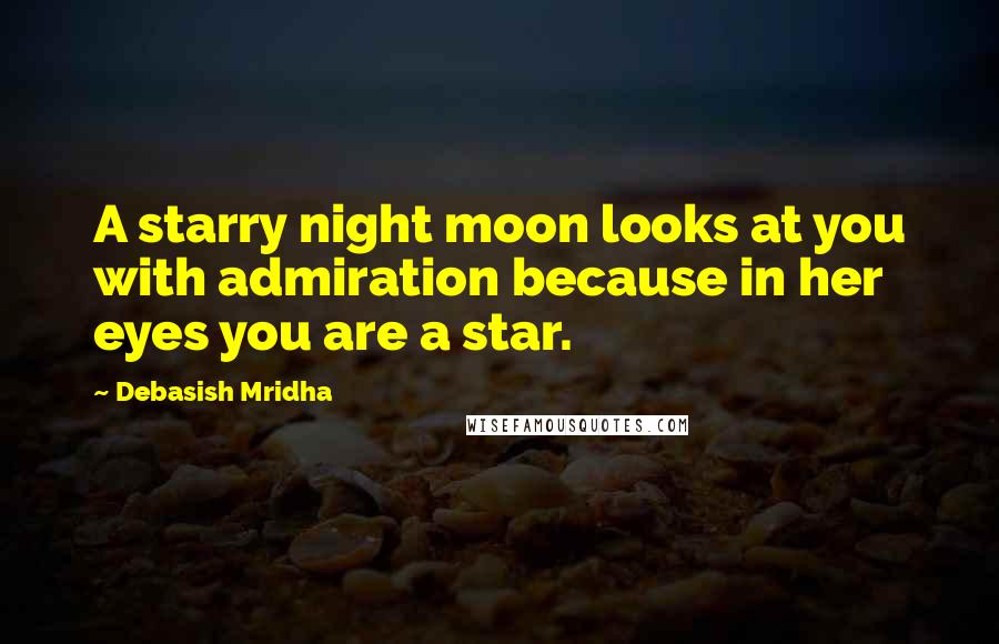 Debasish Mridha Quotes: A starry night moon looks at you with admiration because in her eyes you are a star.