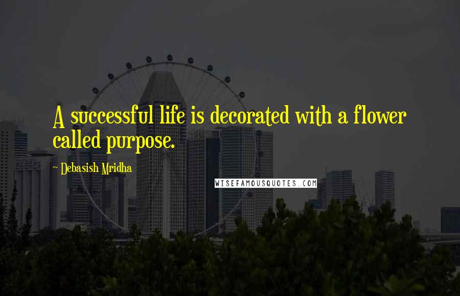 Debasish Mridha Quotes: A successful life is decorated with a flower called purpose.