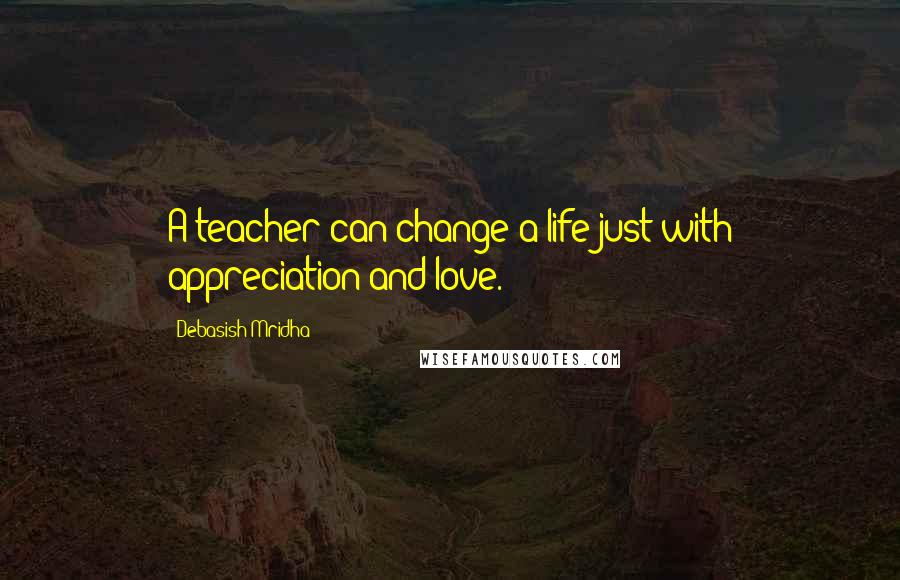 Debasish Mridha Quotes: A teacher can change a life just with appreciation and love.