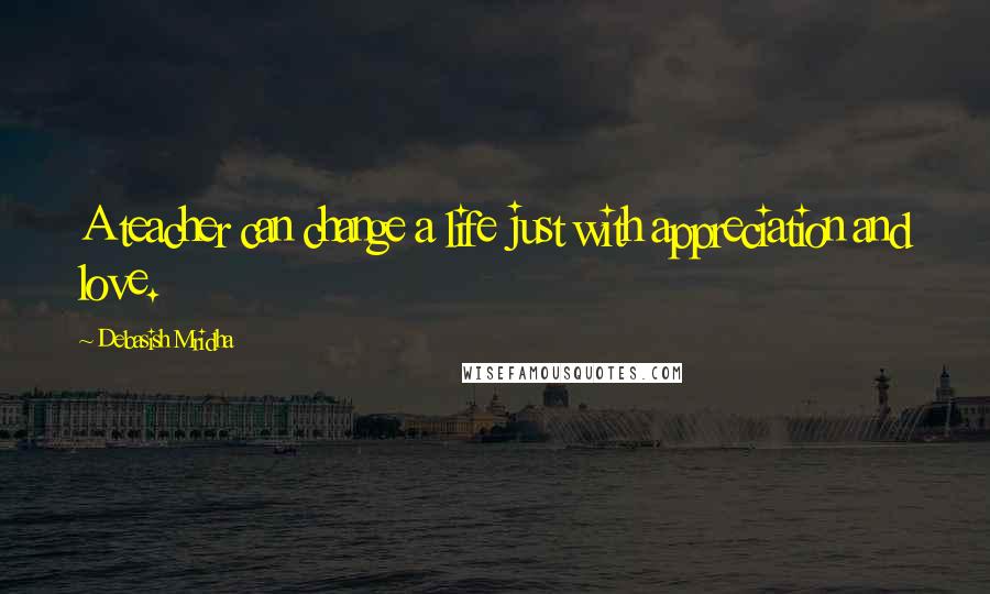 Debasish Mridha Quotes: A teacher can change a life just with appreciation and love.