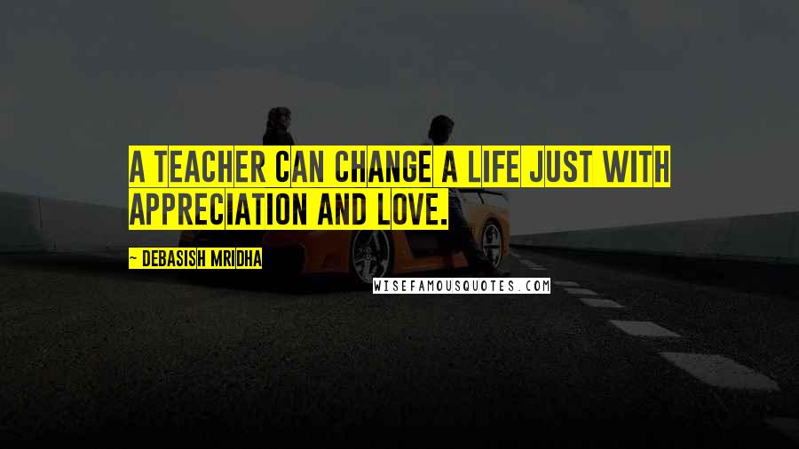 Debasish Mridha Quotes: A teacher can change a life just with appreciation and love.