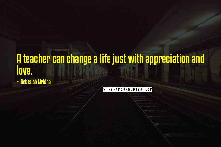Debasish Mridha Quotes: A teacher can change a life just with appreciation and love.