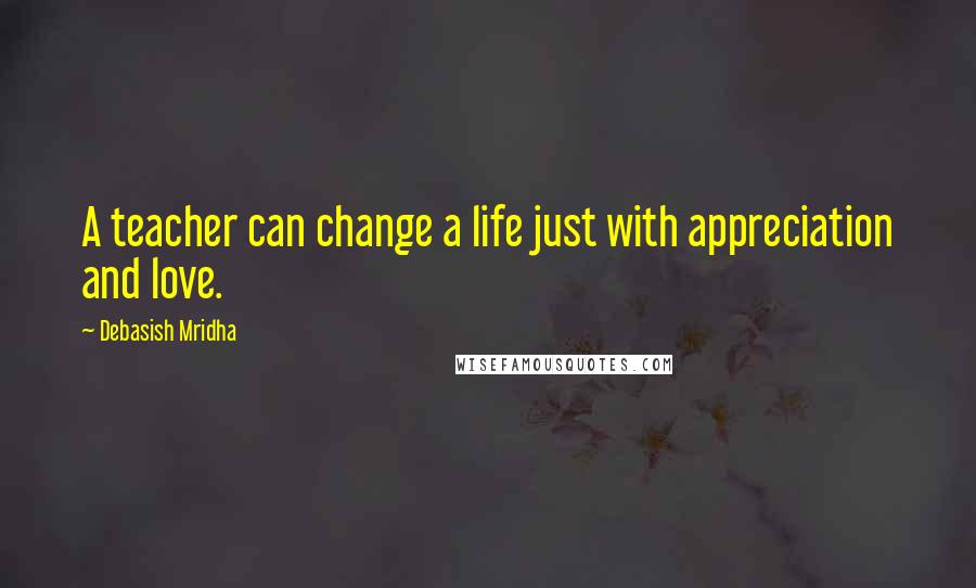 Debasish Mridha Quotes: A teacher can change a life just with appreciation and love.