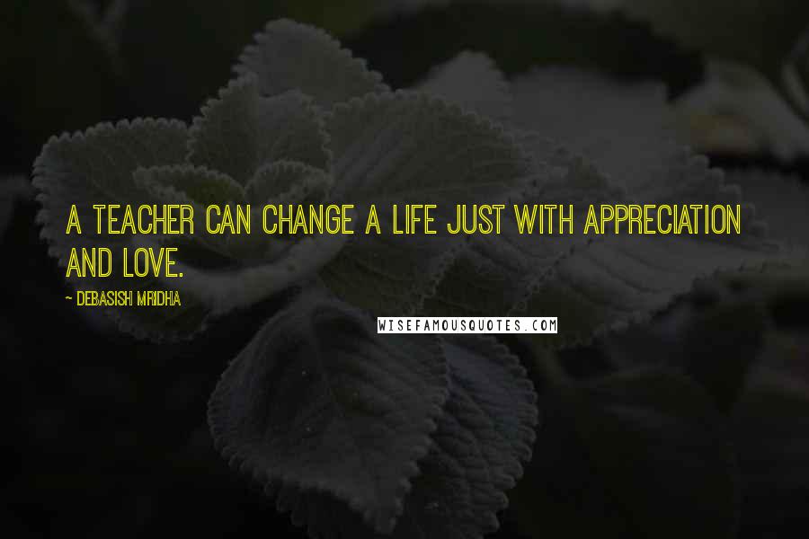 Debasish Mridha Quotes: A teacher can change a life just with appreciation and love.