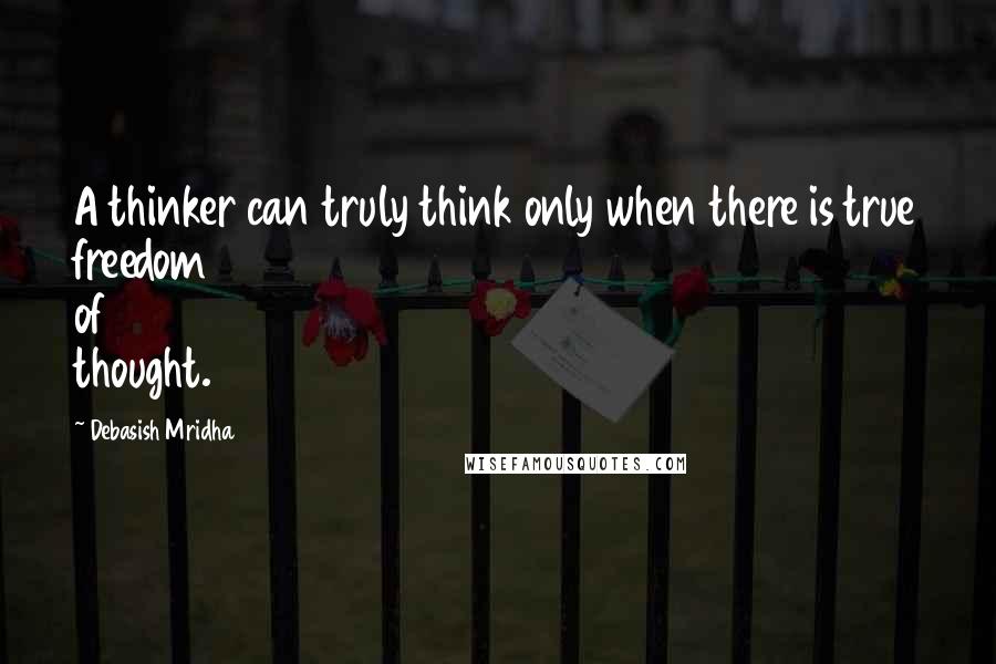 Debasish Mridha Quotes: A thinker can truly think only when there is true freedom of thought.