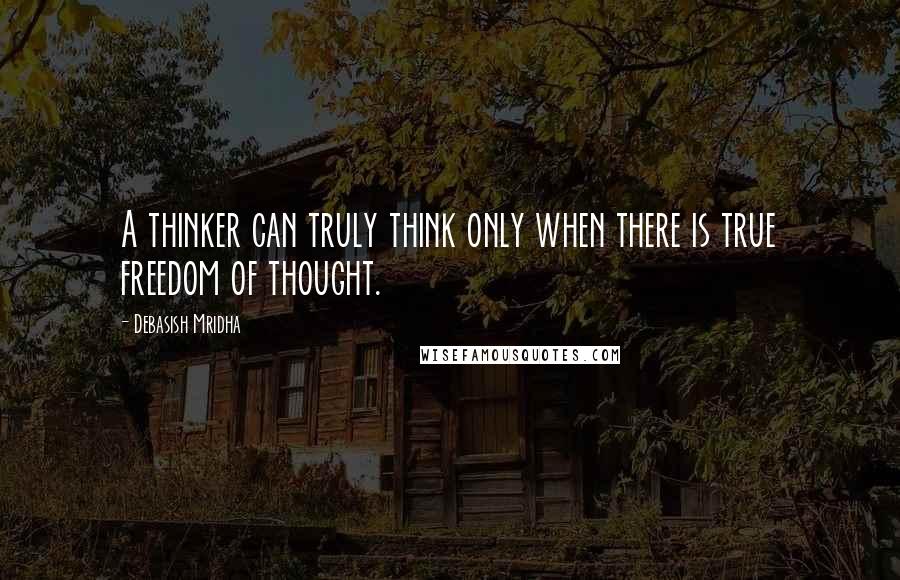 Debasish Mridha Quotes: A thinker can truly think only when there is true freedom of thought.