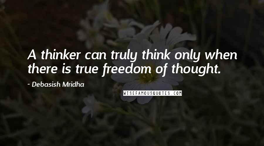Debasish Mridha Quotes: A thinker can truly think only when there is true freedom of thought.
