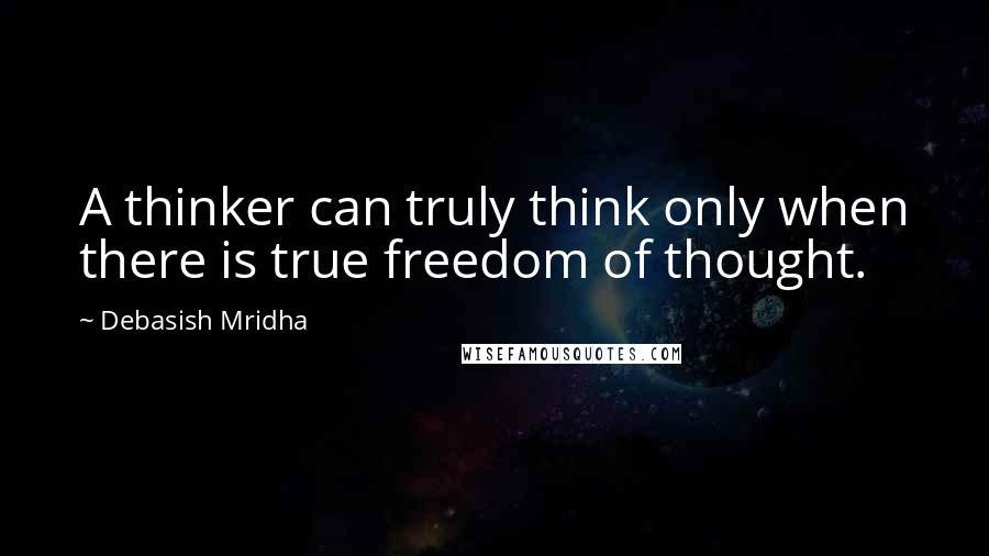 Debasish Mridha Quotes: A thinker can truly think only when there is true freedom of thought.