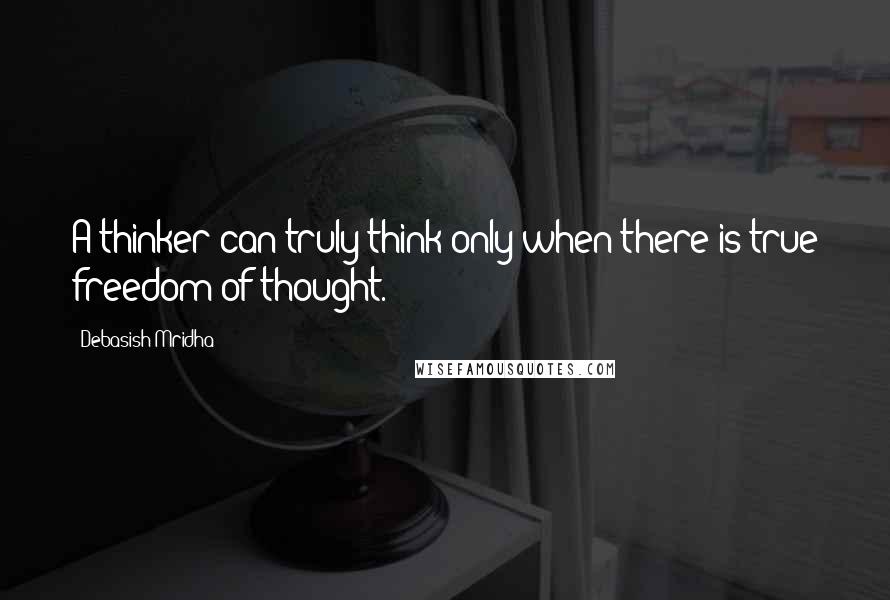 Debasish Mridha Quotes: A thinker can truly think only when there is true freedom of thought.