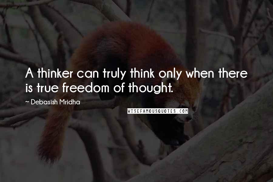 Debasish Mridha Quotes: A thinker can truly think only when there is true freedom of thought.