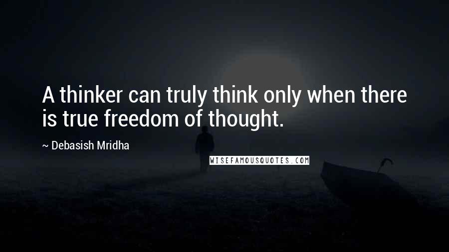 Debasish Mridha Quotes: A thinker can truly think only when there is true freedom of thought.