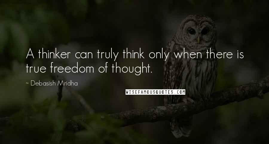 Debasish Mridha Quotes: A thinker can truly think only when there is true freedom of thought.