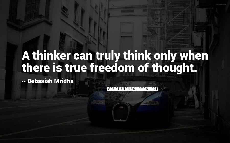 Debasish Mridha Quotes: A thinker can truly think only when there is true freedom of thought.