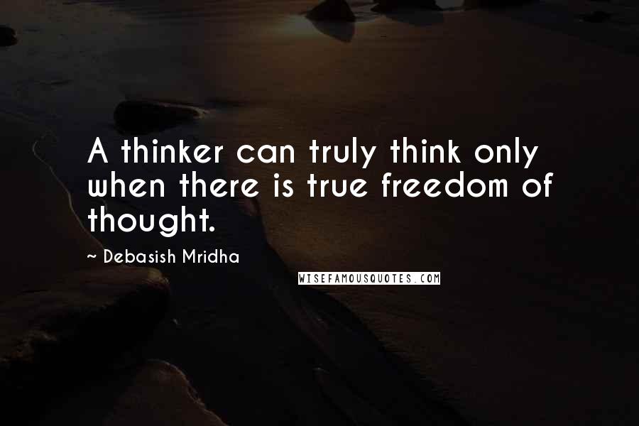 Debasish Mridha Quotes: A thinker can truly think only when there is true freedom of thought.