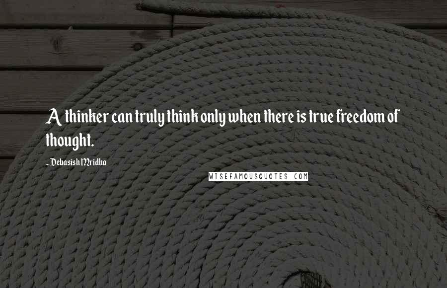 Debasish Mridha Quotes: A thinker can truly think only when there is true freedom of thought.