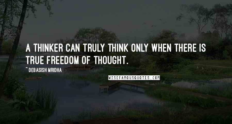 Debasish Mridha Quotes: A thinker can truly think only when there is true freedom of thought.