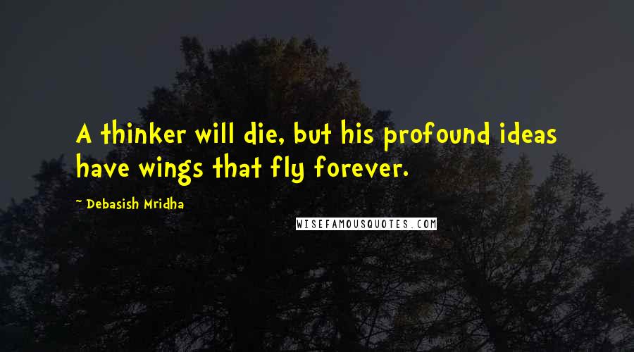 Debasish Mridha Quotes: A thinker will die, but his profound ideas have wings that fly forever.