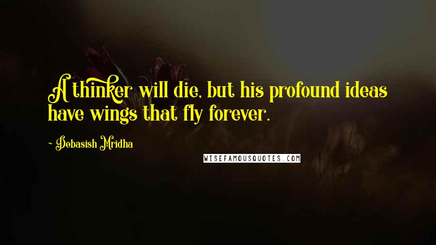 Debasish Mridha Quotes: A thinker will die, but his profound ideas have wings that fly forever.