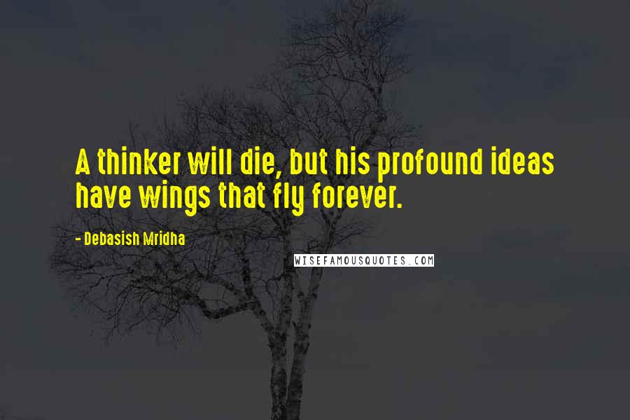 Debasish Mridha Quotes: A thinker will die, but his profound ideas have wings that fly forever.