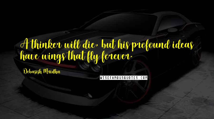 Debasish Mridha Quotes: A thinker will die, but his profound ideas have wings that fly forever.