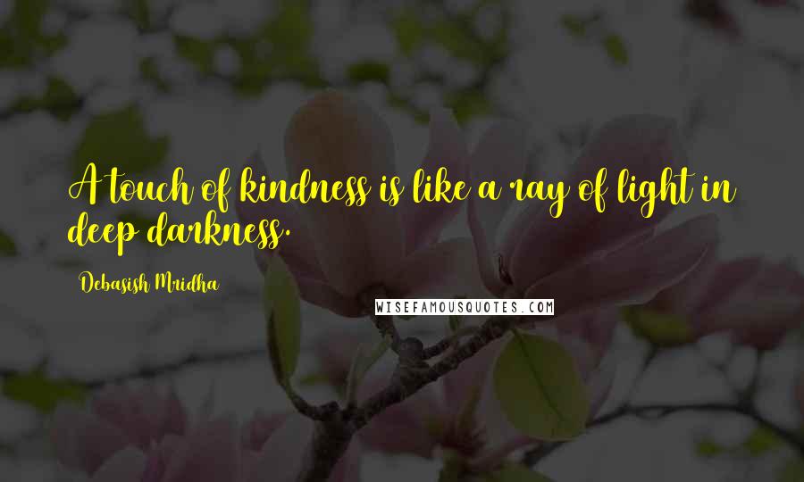 Debasish Mridha Quotes: A touch of kindness is like a ray of light in deep darkness.