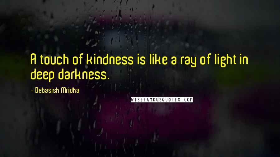 Debasish Mridha Quotes: A touch of kindness is like a ray of light in deep darkness.